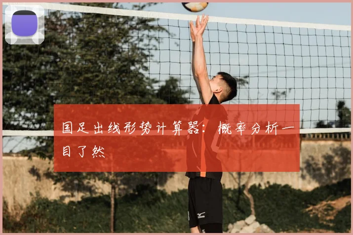 国足出线形势计算器：概率分析一目了然