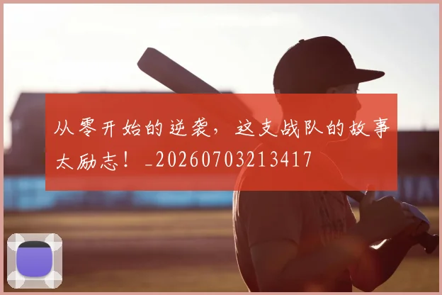 从零开始的逆袭，这支战队的故事太励志！_20260703213417