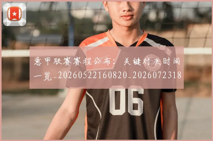 意甲联赛赛程公布：关键对决时间一览_20260522160820_20260723180400