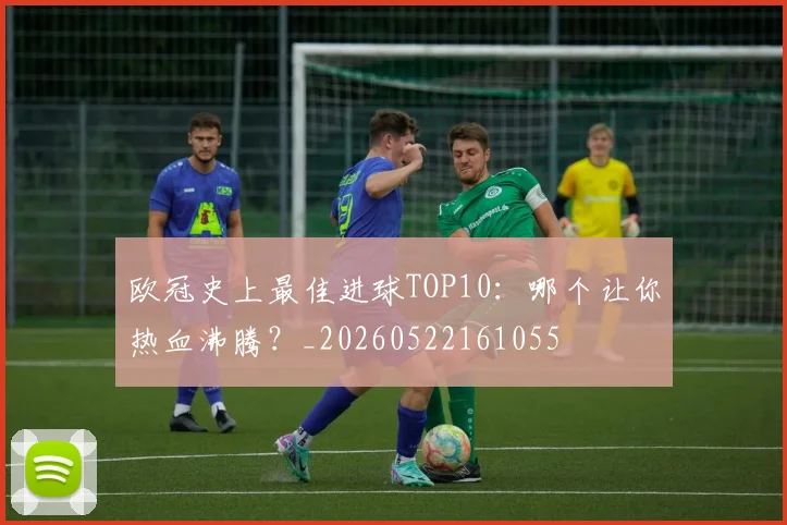 欧冠史上最佳进球TOP10：哪个让你热血沸腾？_20260522161055