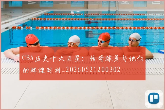CBA历史十大巨星：传奇球员与他们的辉煌时刻_20260521200302