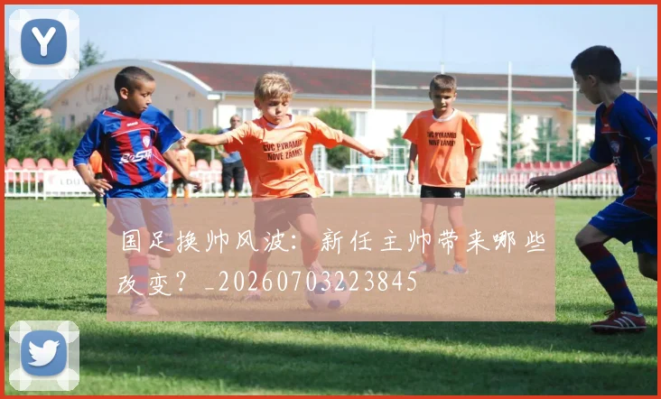 国足换帅风波:新任主帅带来哪些改变?_20260703223845