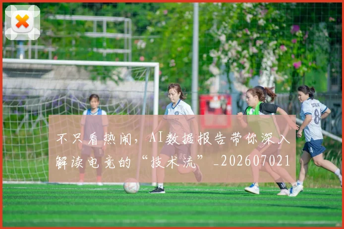 不只看热闹，AI数据报告带你深入解读电竞的“技术流”_20260702173343_20260715185324