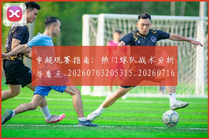 中超观赛指南:热门球队战术分析与看点_20260703205315_20260716191007