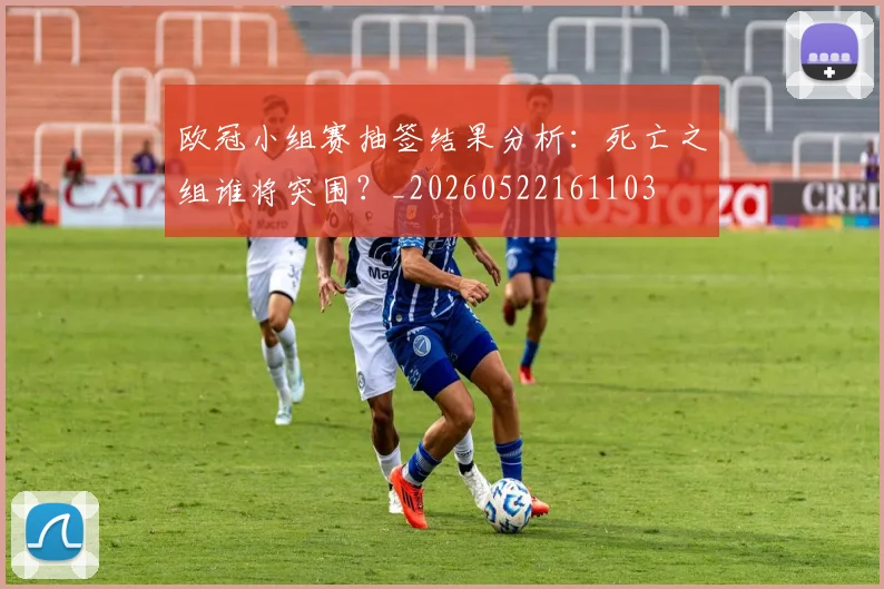 欧冠小组赛抽签结果分析:死亡之组谁将突围?_20260522161103