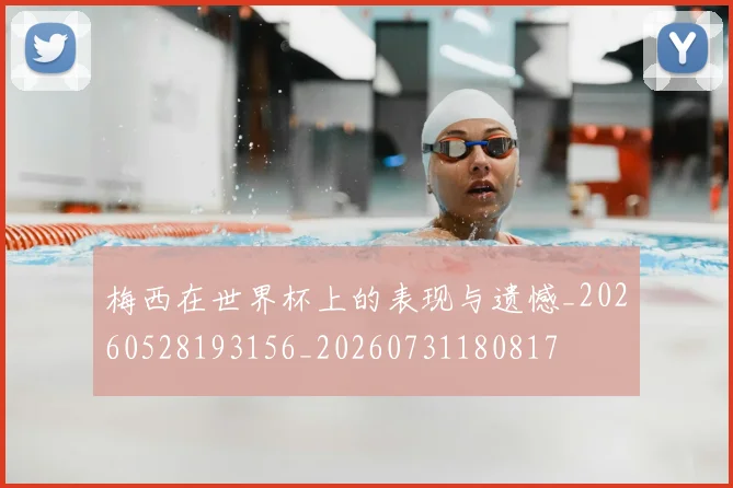 梅西在世界杯上的表现与遗憾_20260528193156_20260731180817