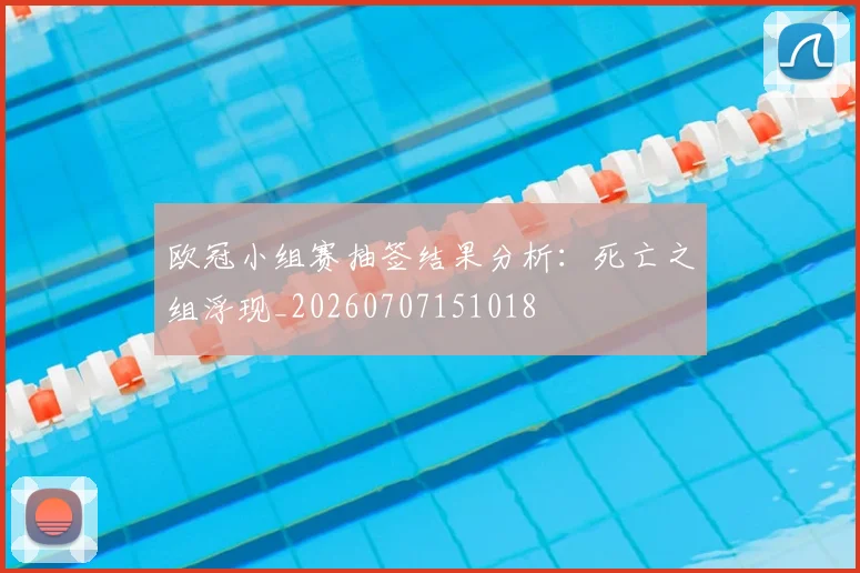 欧冠小组赛抽签结果分析：死亡之组浮现_20260707151018