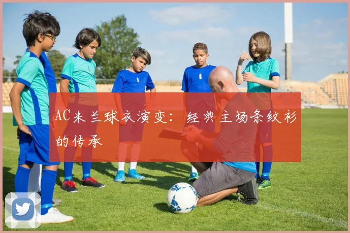 AC米兰球衣演变：经典主场条纹衫的传承