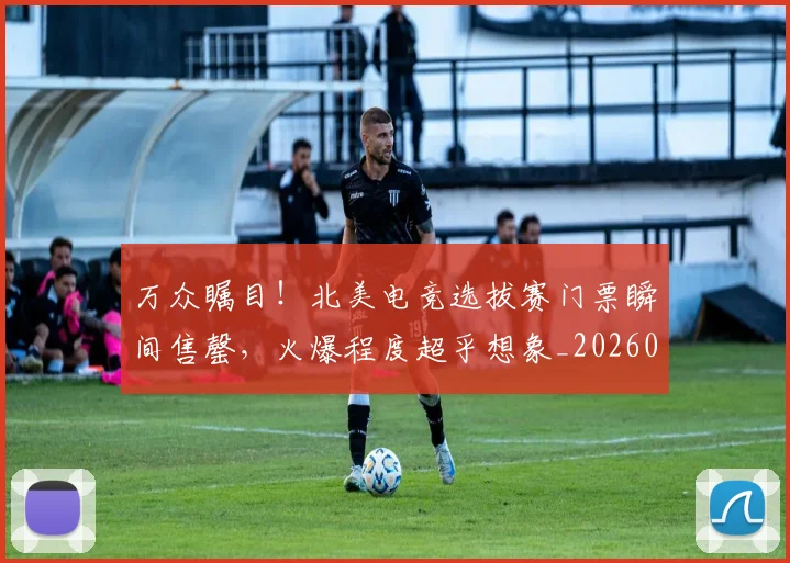 万众瞩目！北美电竞选拔赛门票瞬间售罄，火爆程度超乎想象_20260702173115