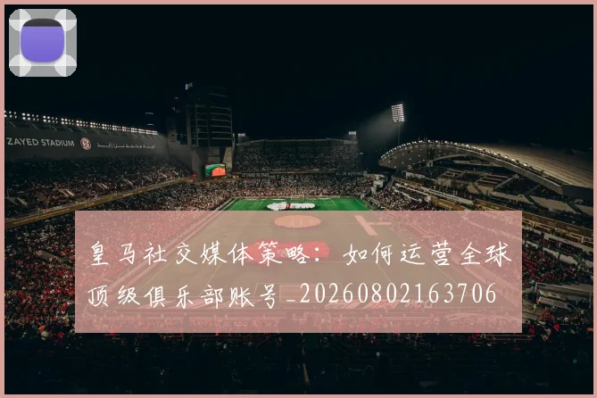 皇马社交媒体策略:如何运营全球顶级俱乐部账号_20260802163706