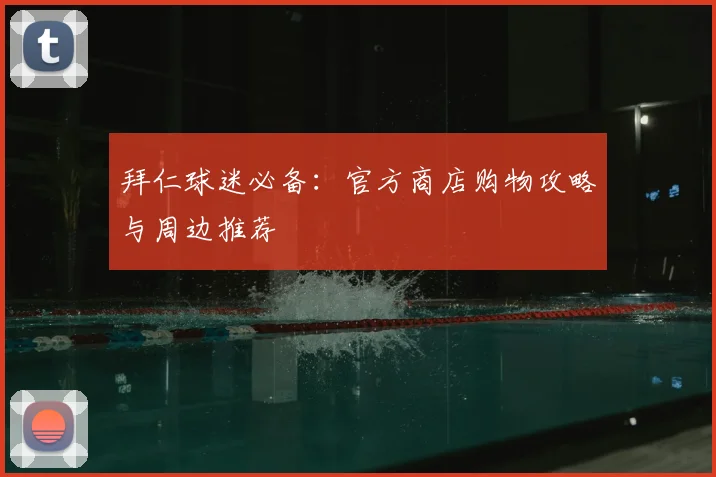 拜仁球迷必备：官方商店购物攻略与周边推荐
