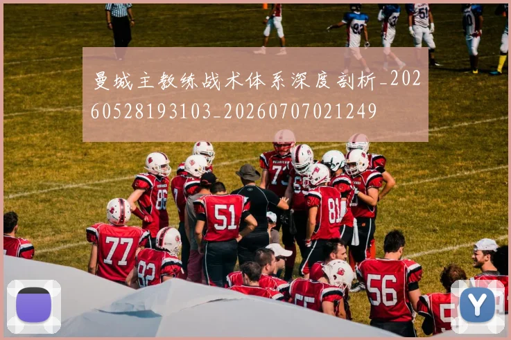 曼城主教练战术体系深度剖析_20260528193103_20260707021249
