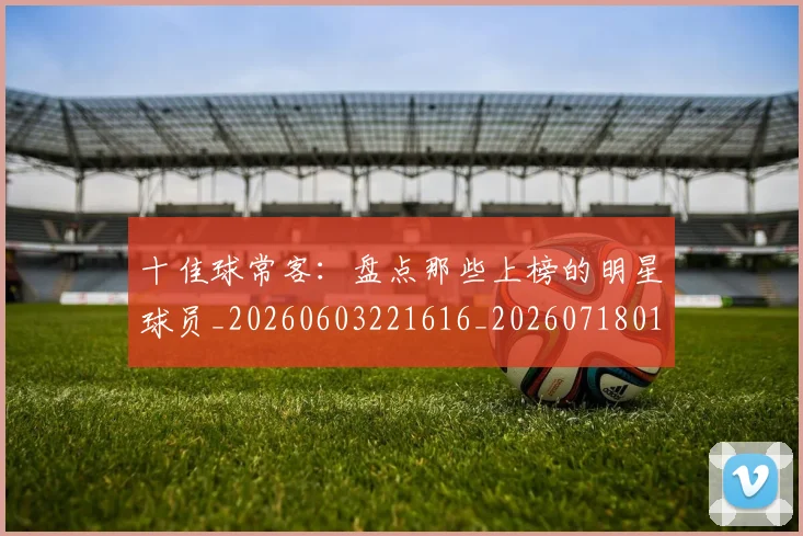 十佳球常客:盘点那些上榜的明星球员_20260603221616_20260718011247