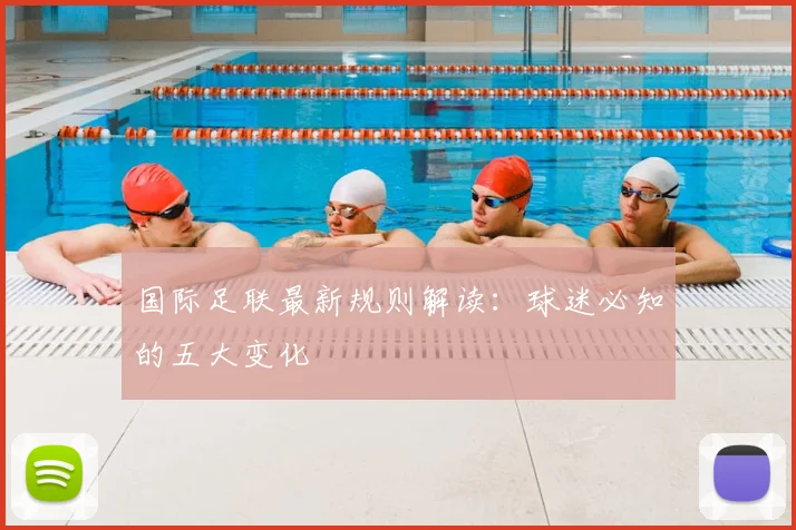 国际足联最新规则解读:球迷必知的五大变化
