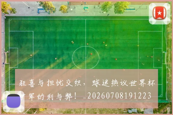 狂喜与担忧交织,球迷热议世界杯扩军的利与弊!_20260708191223