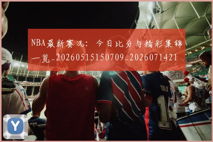 NBA最新赛况:今日比分与精彩集锦一览_20260515150709_20260714213649