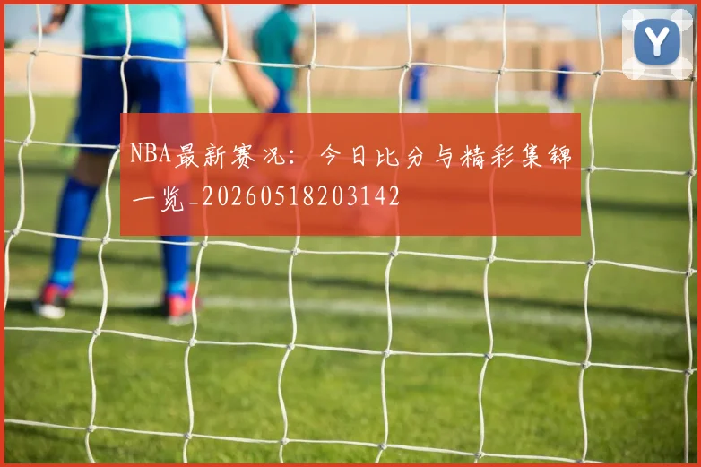 NBA最新赛况：今日比分与精彩集锦一览_20260518203142