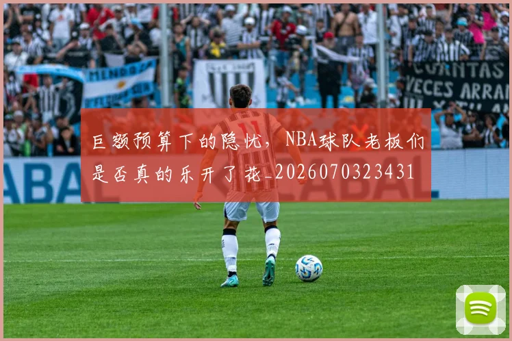 巨额预算下的隐忧，NBA球队老板们是否真的乐开了花_20260703234318