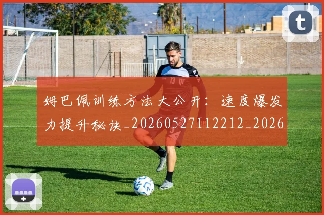 姆巴佩训练方法大公开:速度爆发力提升秘诀_20260527112212_20260703232148