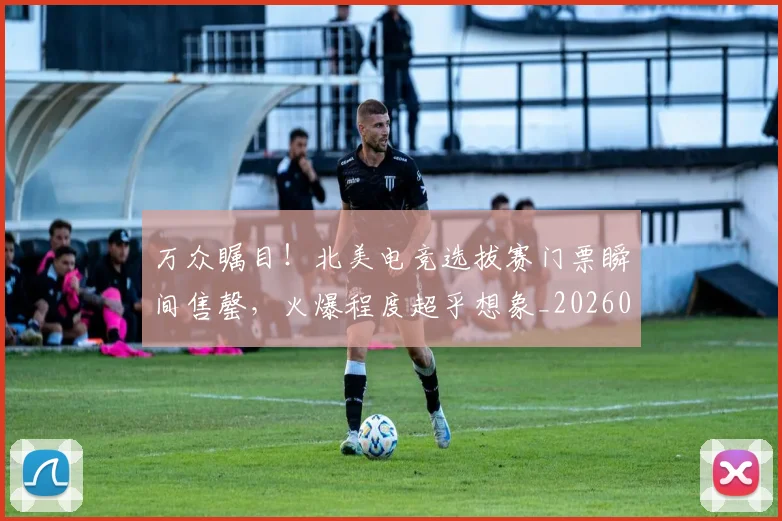 万众瞩目!北美电竞选拔赛门票瞬间售罄,火爆程度超乎想象_20260702173115