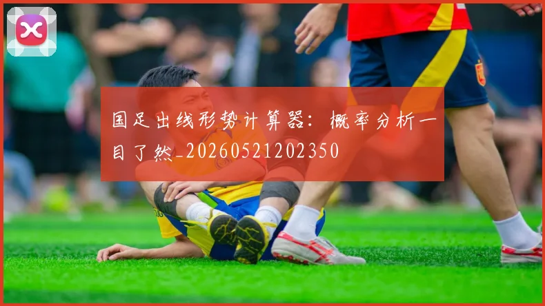 国足出线形势计算器:概率分析一目了然_20260521202350