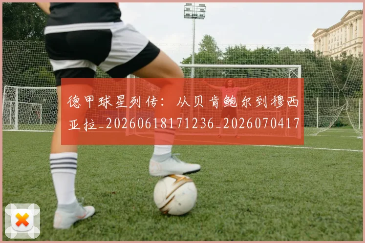 德甲球星列传:从贝肯鲍尔到穆西亚拉_20260618171236_20260704173317_20260722161842