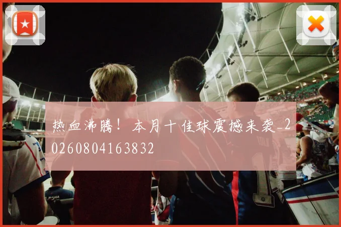 热血沸腾!本月十佳球震撼来袭_20260804163832