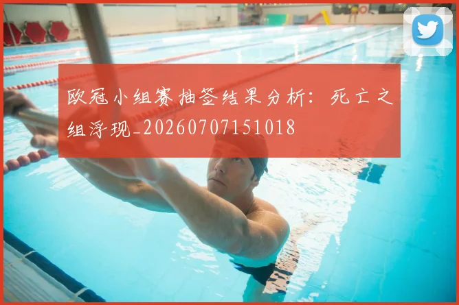 欧冠小组赛抽签结果分析:死亡之组浮现_20260707151018