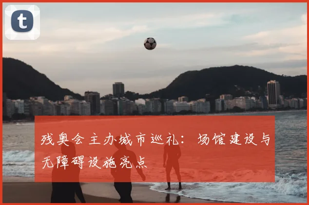 残奥会主办城市巡礼:场馆建设与无障碍设施亮点