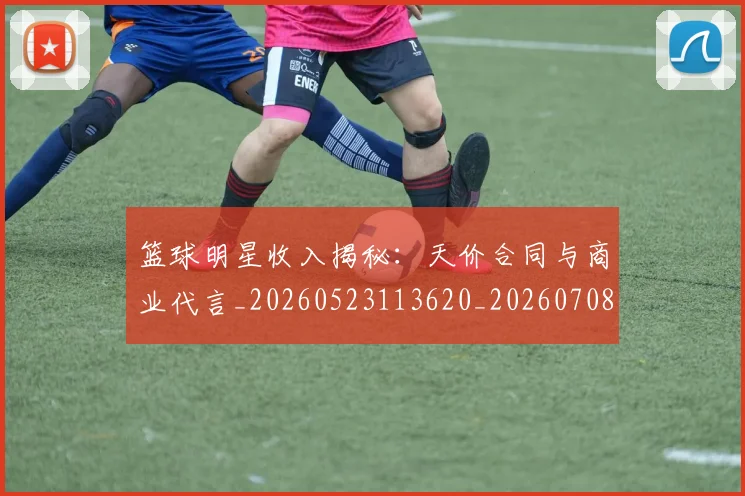 篮球明星收入揭秘：天价合同与商业代言_20260523113620_20260708200358