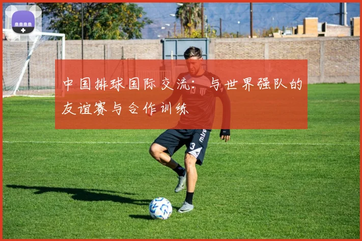 中国排球国际交流:与世界强队的友谊赛与合作训练