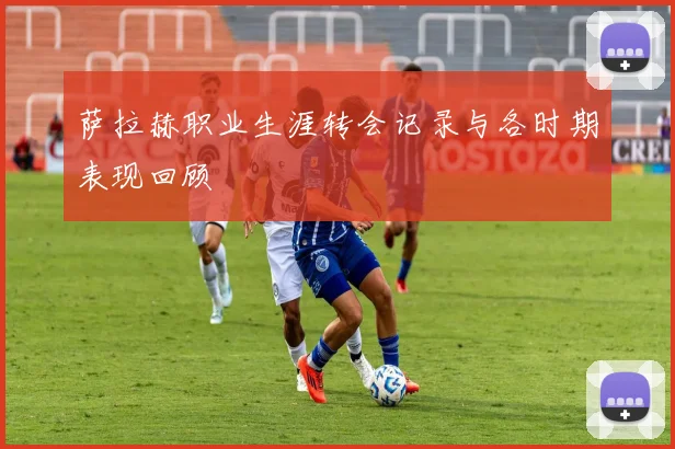 萨拉赫职业生涯转会记录与各时期表现回顾