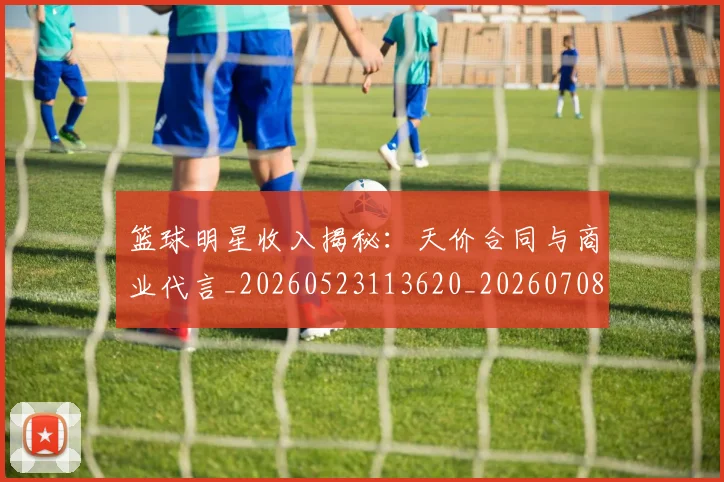 篮球明星收入揭秘:天价合同与商业代言_20260523113620_20260708200358