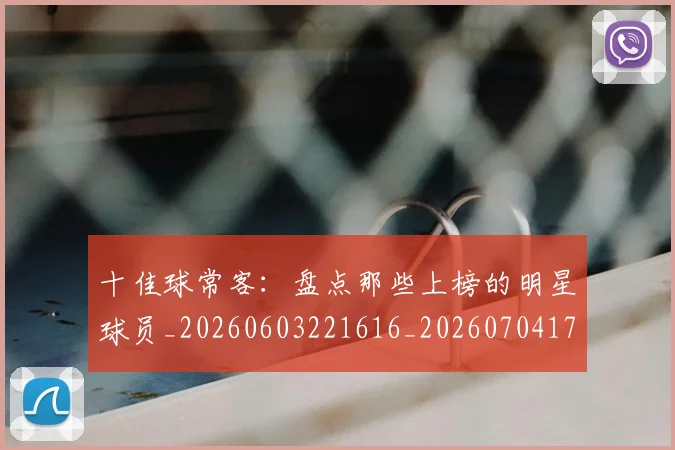 十佳球常客：盘点那些上榜的明星球员_20260603221616_20260704170205_20260718011248