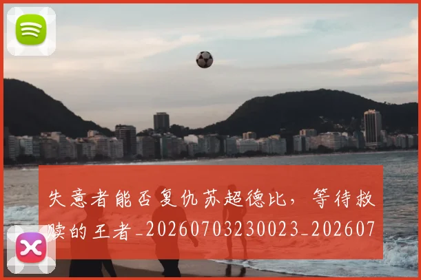失意者能否复仇苏超德比，等待救赎的王者_20260703230023_20260719172608