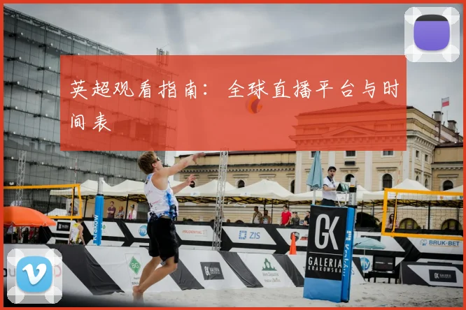 英超观看指南:全球直播平台与时间表