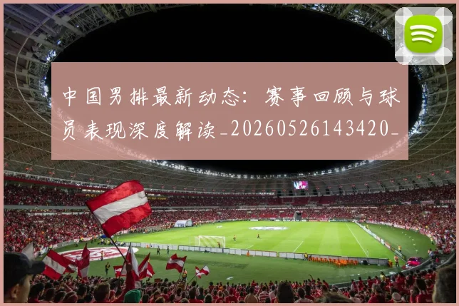 中国男排最新动态：赛事回顾与球员表现深度解读_20260526143420_20260703203304