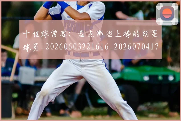 十佳球常客:盘点那些上榜的明星球员_20260603221616_20260704170205_20260718011248