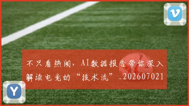 不只看热闹,AI数据报告带你深入解读电竞的“技术流”_20260702173343