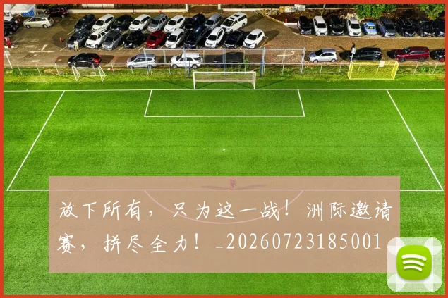 放下所有，只为这一战！洲际邀请赛，拼尽全力！_20260723185001