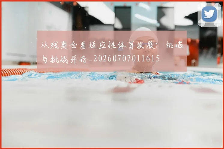 从残奥会看适应性体育发展:机遇与挑战并存_20260707011615