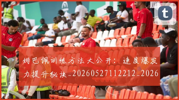 姆巴佩训练方法大公开：速度爆发力提升秘诀_20260527112212_20260703232148