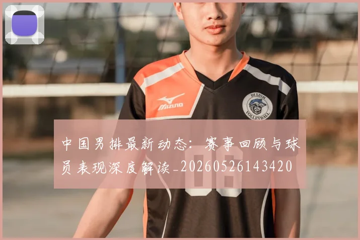 中国男排最新动态：赛事回顾与球员表现深度解读_20260526143420