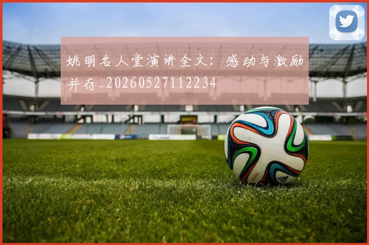 姚明名人堂演讲全文：感动与激励并存_20260527112234