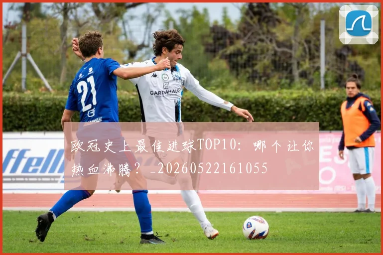 欧冠史上最佳进球TOP10:哪个让你热血沸腾?_20260522161055