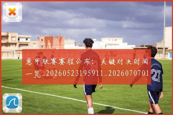 意甲联赛赛程公布:关键对决时间一览_20260523195911_20260707012553