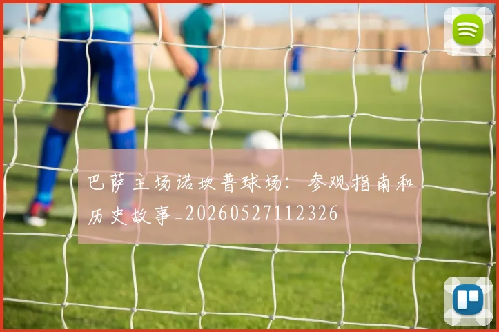 巴萨主场诺坎普球场:参观指南和历史故事_20260527112326