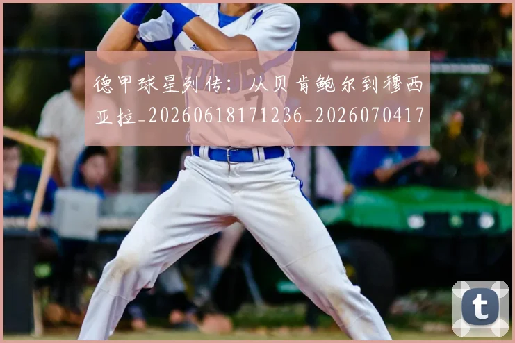 德甲球星列传:从贝肯鲍尔到穆西亚拉_20260618171236_20260704173317