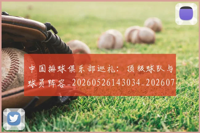 中国排球俱乐部巡礼：顶级球队与球员阵容_20260526143034_20260702201953_20260715194104