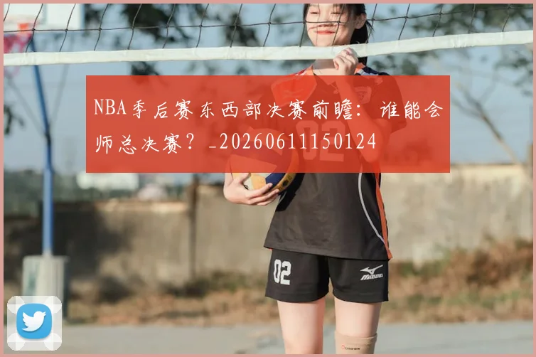 NBA季后赛东西部决赛前瞻:谁能会师总决赛?_20260611150124